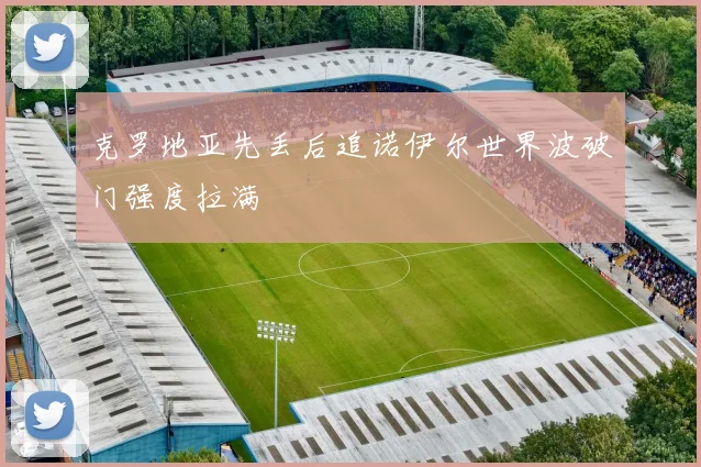 克罗地亚先丢后追诺伊尔世界波破门强度拉满
