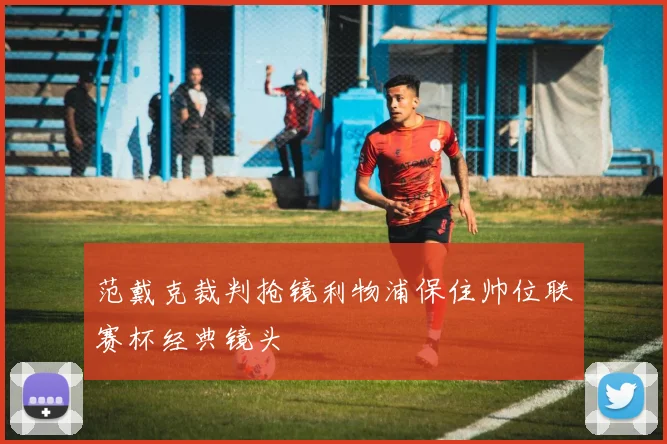 范戴克裁判抢镜利物浦保住帅位联赛杯经典镜头