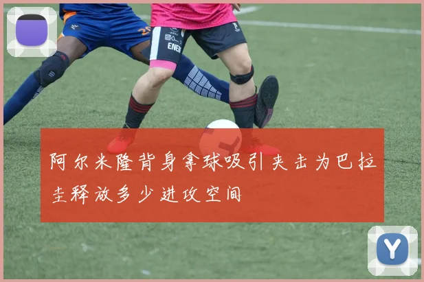 阿尔米隆背身拿球吸引夹击为巴拉圭释放多少进攻空间