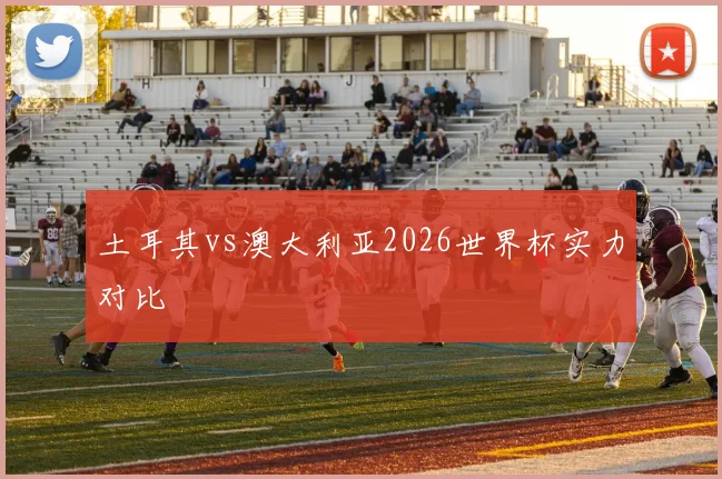 土耳其vs澳大利亚2026世界杯实力对比