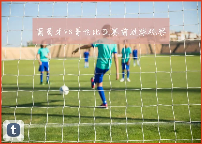葡萄牙vs哥伦比亚赛前进球观察