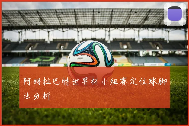 阿姆拉巴特世界杯小组赛定位球脚法分析