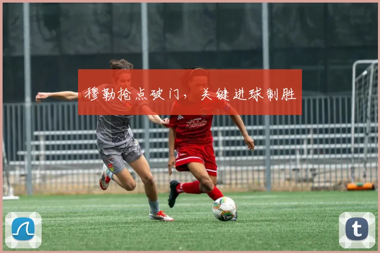 穆勒抢点破门，关键进球制胜