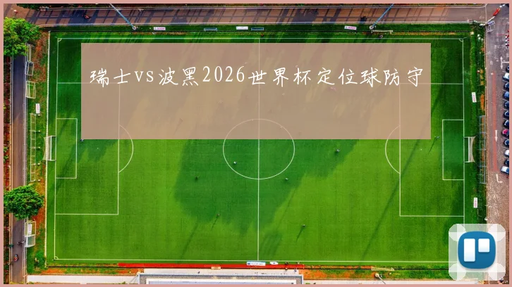 瑞士vs波黑2026世界杯定位球防守
