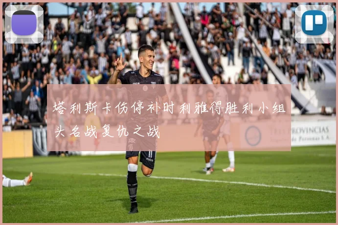 塔利斯卡伤停补时利雅得胜利小组头名战复仇之战
