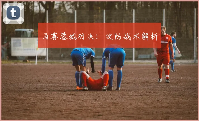 马赛蓉城对决：攻防战术解析