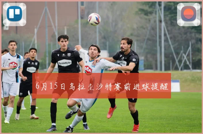 6月15日乌拉圭沙特赛前进球提醒