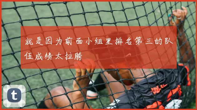 就是因为前面小组里排名第三的队伍成绩太拉胯