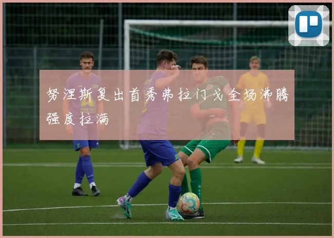 努涅斯复出首秀弗拉门戈全场沸腾强度拉满