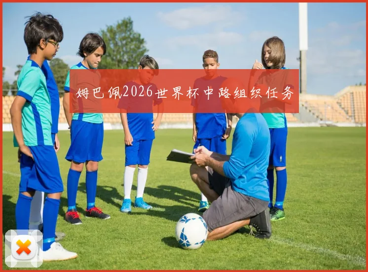 姆巴佩2026世界杯中路组织任务