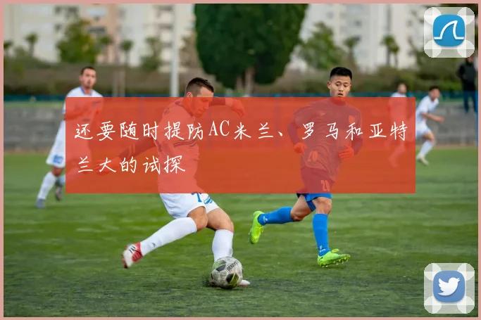 还要随时提防AC米兰、罗马和亚特兰大的试探