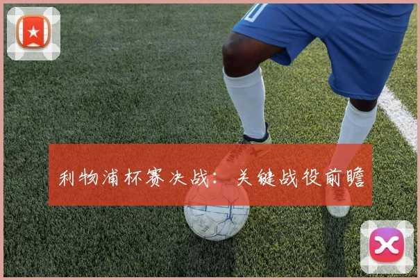 利物浦杯赛决战：关键战役前瞻