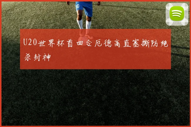 U20世界杯首回合厄德高直塞撕防绝杀封神