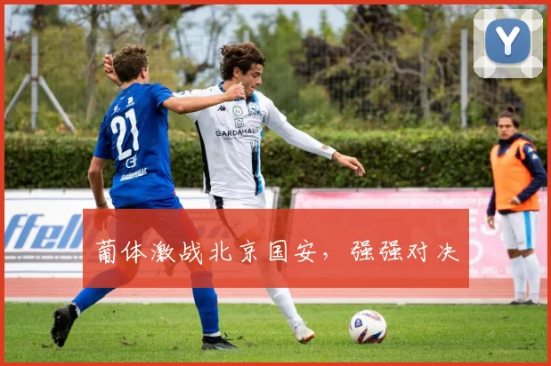 葡体激战北京国安，强强对决