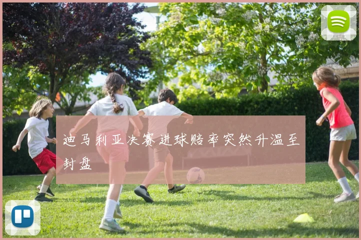 迪马利亚决赛进球赔率突然升温至封盘