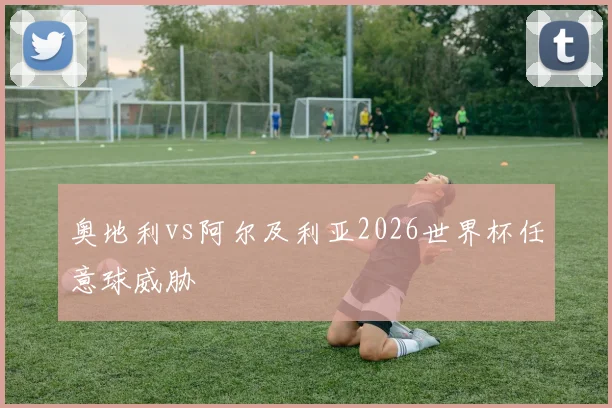 奥地利vs阿尔及利亚2026世界杯任意球威胁