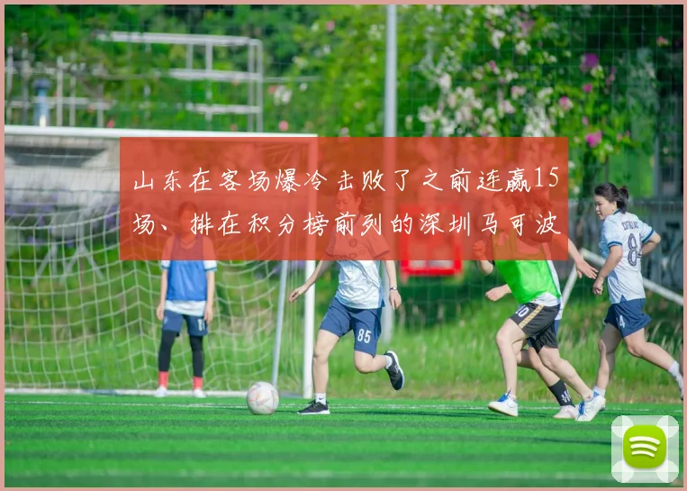 山东在客场爆冷击败了之前连赢15场、排在积分榜前列的深圳马可波罗
