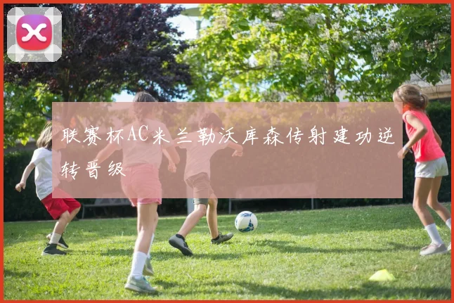 联赛杯AC米兰勒沃库森传射建功逆转晋级