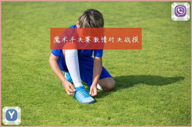 魔术半决赛激情对决战报