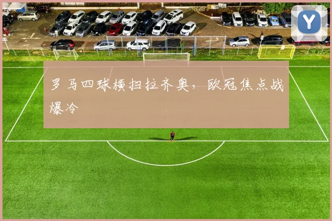 罗马四球横扫拉齐奥，欧冠焦点战爆冷