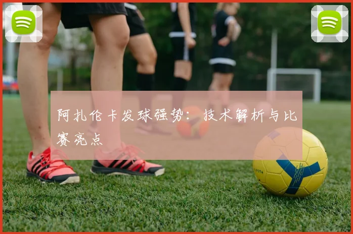 阿扎伦卡发球强势：技术解析与比赛亮点