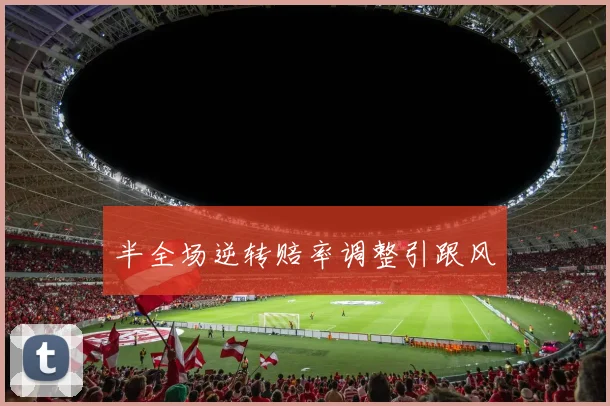 半全场逆转赔率调整引跟风