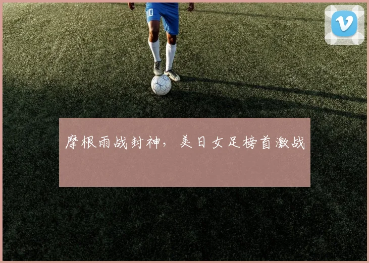 摩根雨战封神，美日女足榜首激战