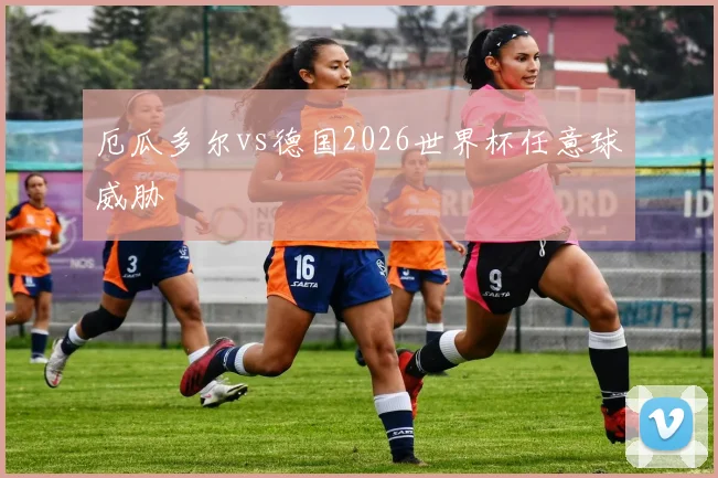 厄瓜多尔vs德国2026世界杯任意球威胁