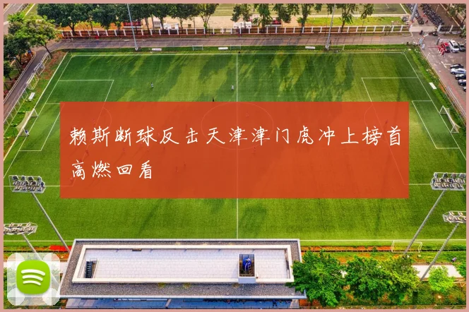赖斯断球反击天津津门虎冲上榜首高燃回看
