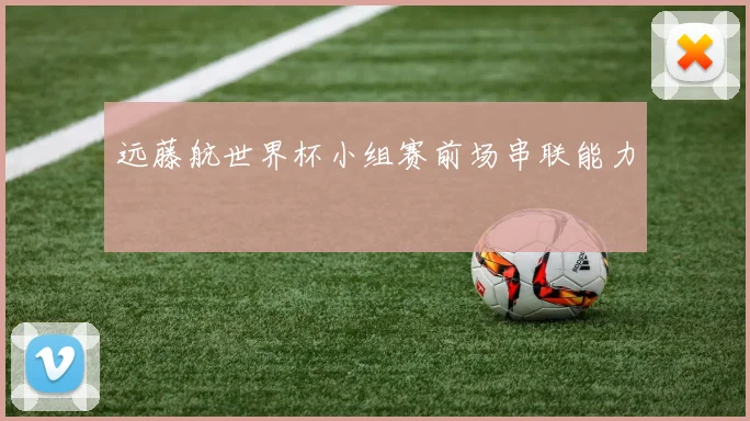 远藤航世界杯小组赛前场串联能力
