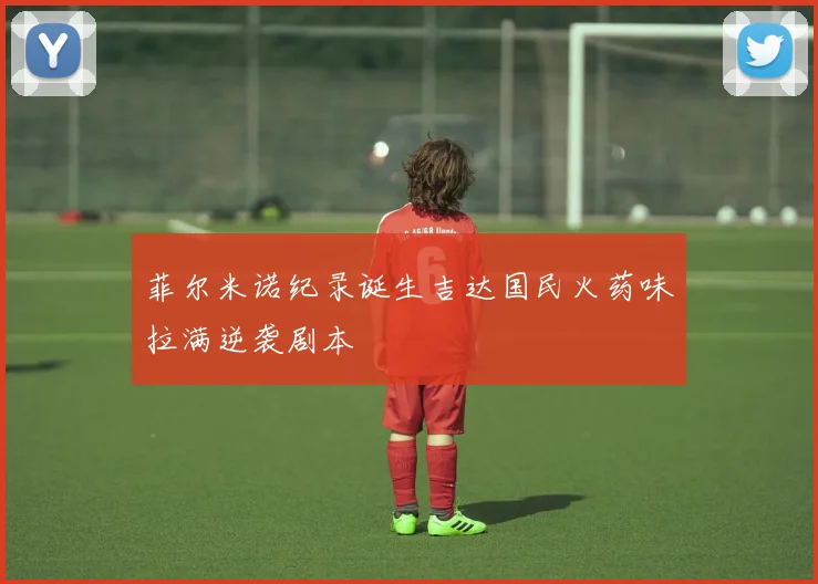 菲尔米诺纪录诞生吉达国民火药味拉满逆袭剧本