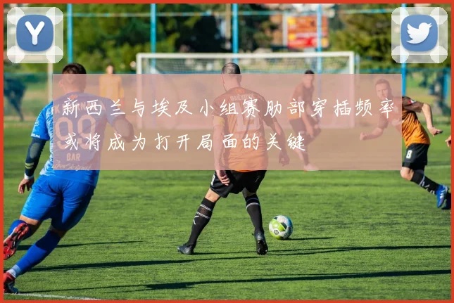 新西兰与埃及小组赛肋部穿插频率或将成为打开局面的关键