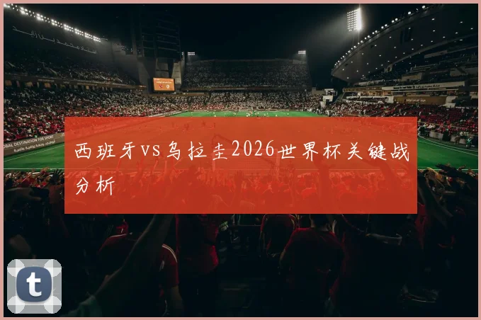 西班牙vs乌拉圭2026世界杯关键战分析