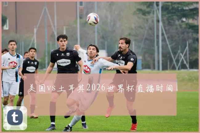 美国vs土耳其2026世界杯直播时间