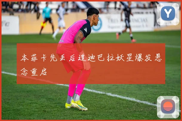 本菲卡先丢后追迪巴拉妖星爆发悬念重启