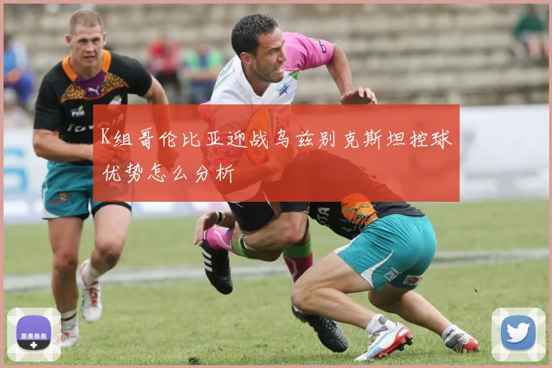 K组哥伦比亚迎战乌兹别克斯坦控球优势怎么分析