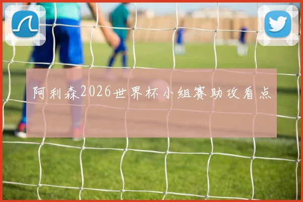 阿利森2026世界杯小组赛助攻看点