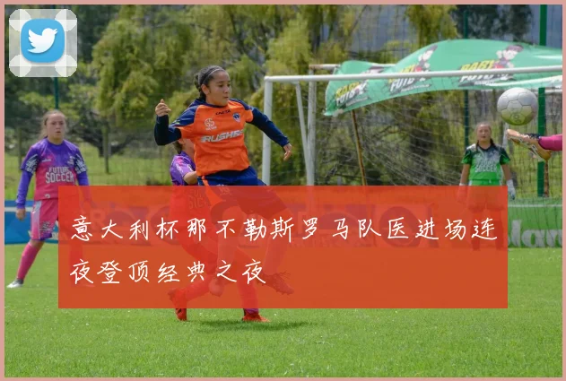意大利杯那不勒斯罗马队医进场连夜登顶经典之夜