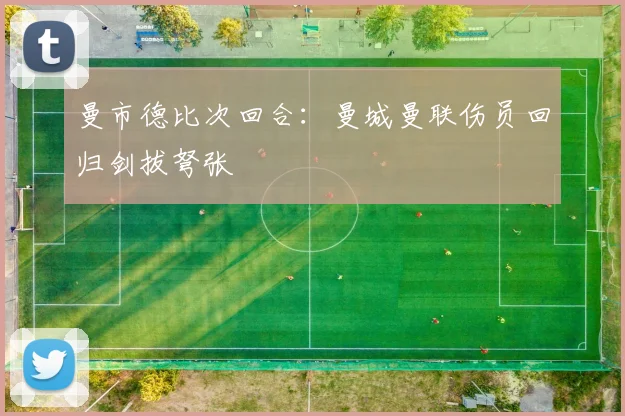 曼市德比次回合：曼城曼联伤员回归剑拔弩张