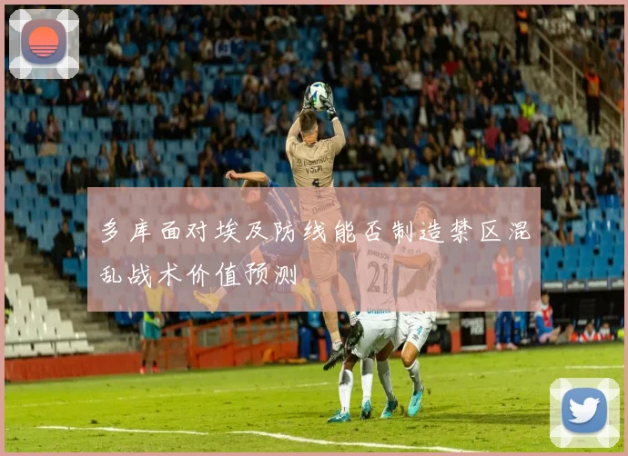 多库面对埃及防线能否制造禁区混乱战术价值预测