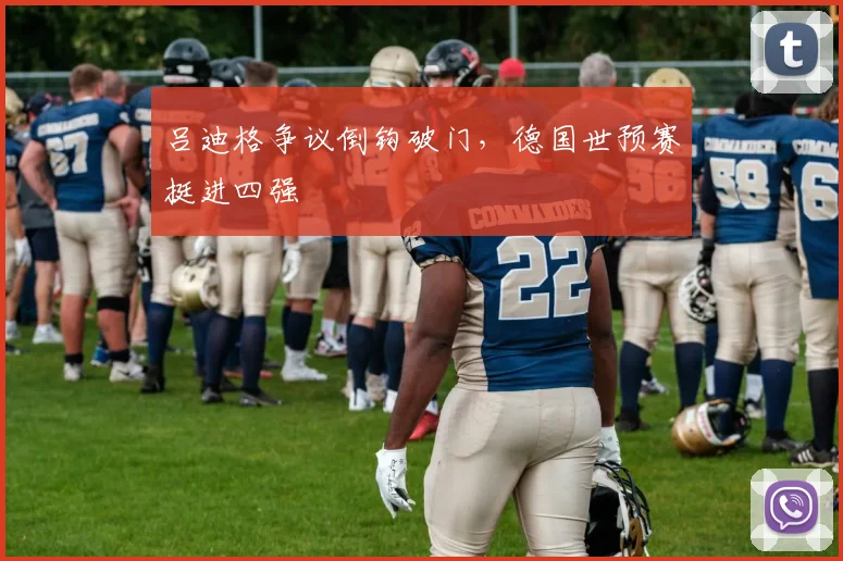 吕迪格争议倒钩破门，德国世预赛挺进四强