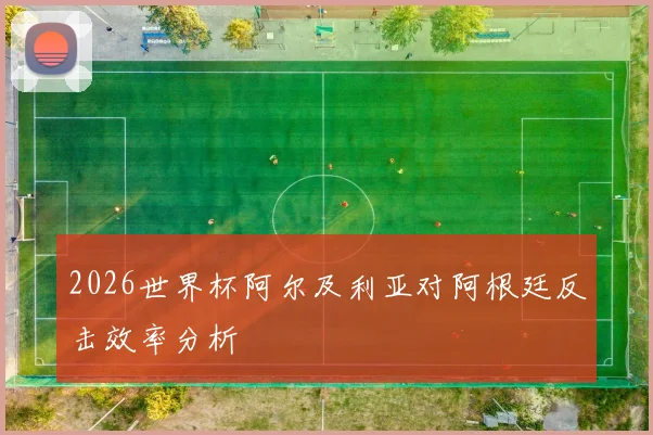 2026世界杯阿尔及利亚对阿根廷反击效率分析