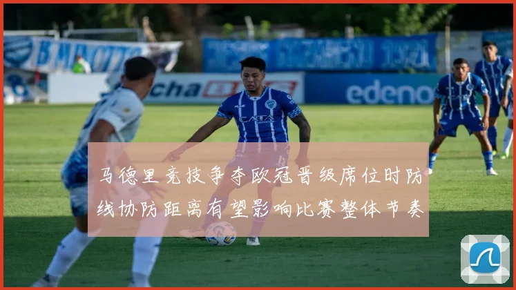 马德里竞技争夺欧冠晋级席位时防线协防距离有望影响比赛整体节奏