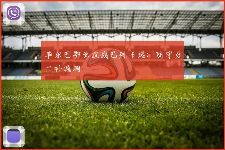 毕尔巴鄂竞技战巴列卡诺：防守分工补漏洞