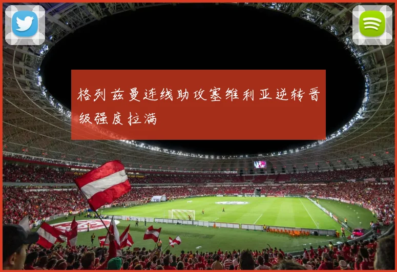 格列兹曼连线助攻塞维利亚逆转晋级强度拉满