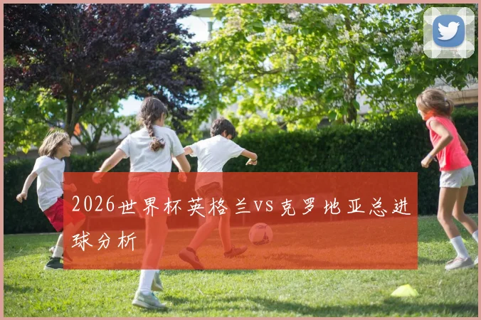 2026世界杯英格兰vs克罗地亚总进球分析