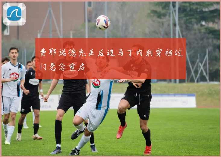费耶诺德先丢后追马丁内利穿裆过门悬念重启