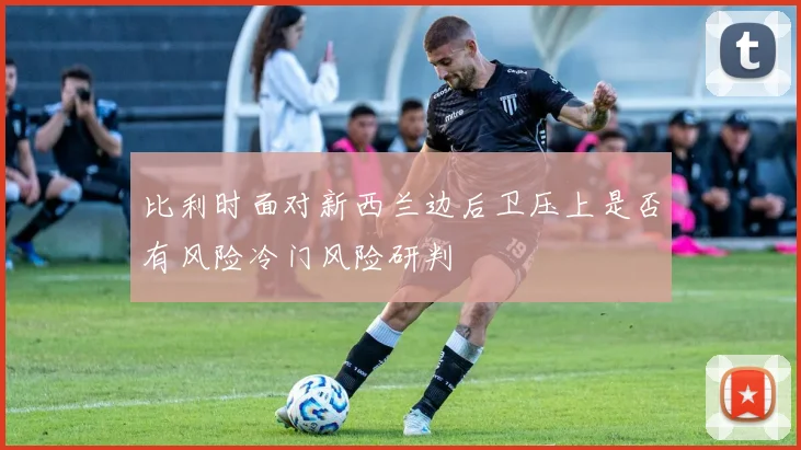 比利时面对新西兰边后卫压上是否有风险冷门风险研判