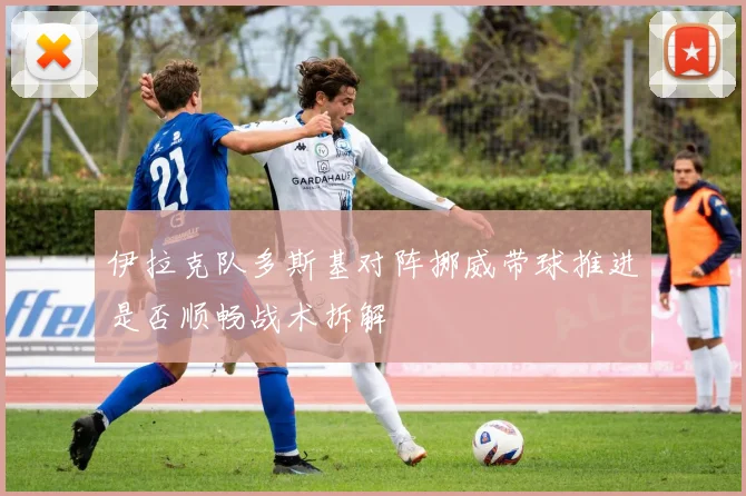 伊拉克队多斯基对阵挪威带球推进是否顺畅战术拆解
