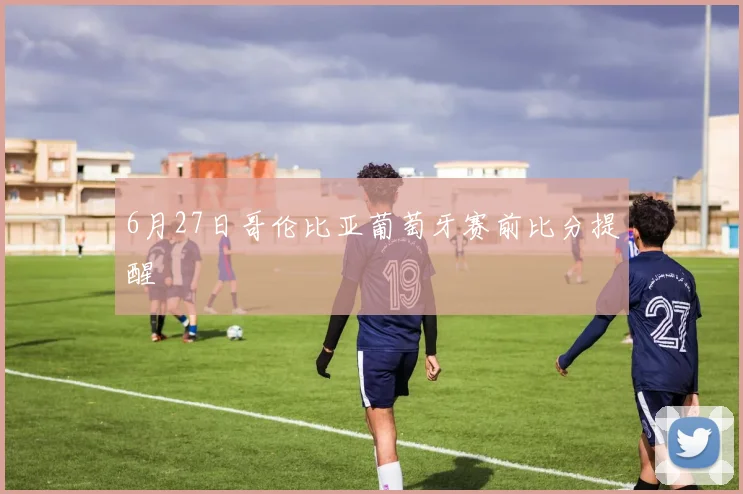 6月27日哥伦比亚葡萄牙赛前比分提醒